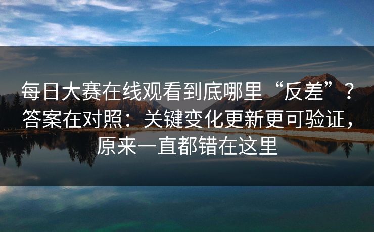 每日大赛在线观看到底哪里“反差”？答案在对照：关键变化更新更可验证，原来一直都错在这里