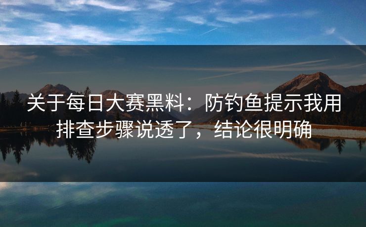 关于每日大赛黑料：防钓鱼提示我用排查步骤说透了，结论很明确