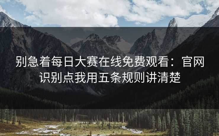 别急着每日大赛在线免费观看：官网识别点我用五条规则讲清楚