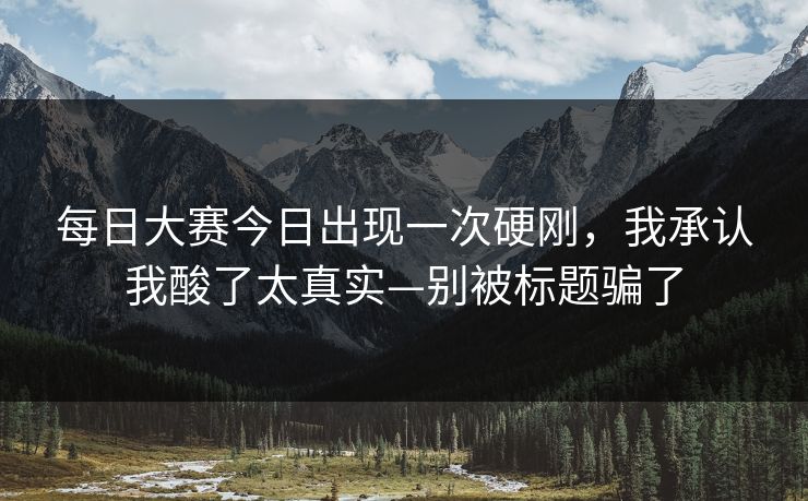 每日大赛今日出现一次硬刚,我承认我酸了太真实—别被标题骗了 每日大赛今日出现一次硬刚,我承认我酸了太真实—别被标题骗了