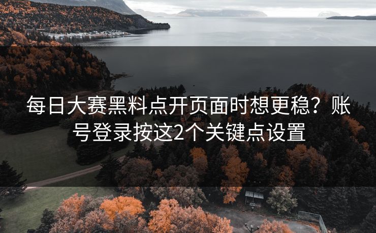 每日大赛黑料点开页面时想更稳？账号登录按这2个关键点设置