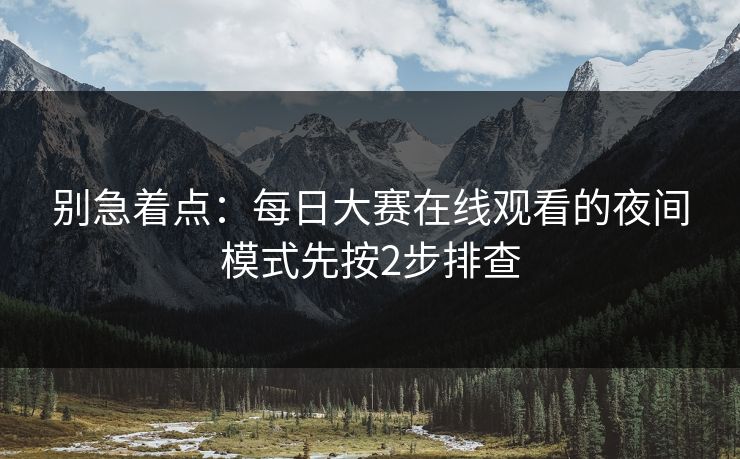 别急着点：每日大赛在线观看的夜间模式先按2步排查