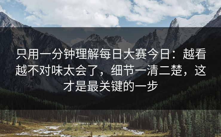 只用一分钟理解每日大赛今日:越看越不对味太会了,细节一清二楚,这才是最关键的一步 只用一分钟理解每日大赛今日:越看越不对味太会了,细节一清二楚,这才是最关键的一步