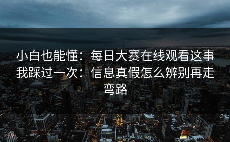 小白也能懂：每日大赛在线观看这事我踩过一次：信息真假怎么辨别再走弯路
