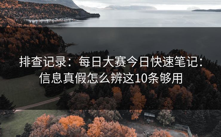 排查记录：每日大赛今日快速笔记：信息真假怎么辨这10条够用
