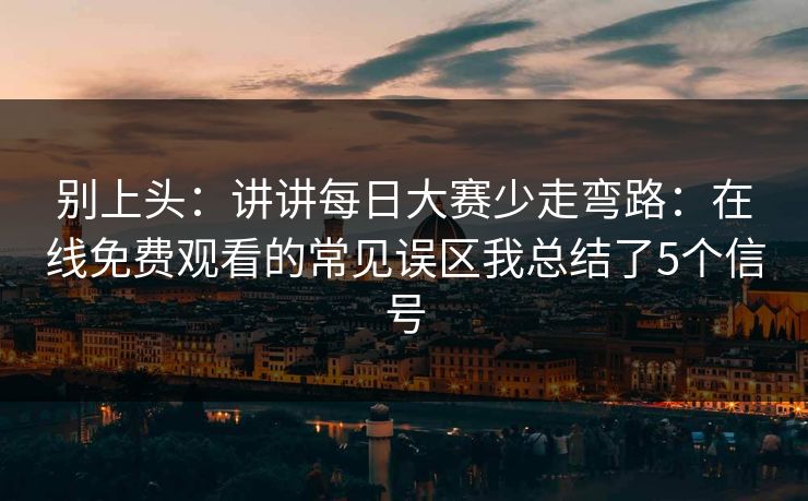 别上头：讲讲每日大赛少走弯路：在线免费观看的常见误区我总结了5个信号