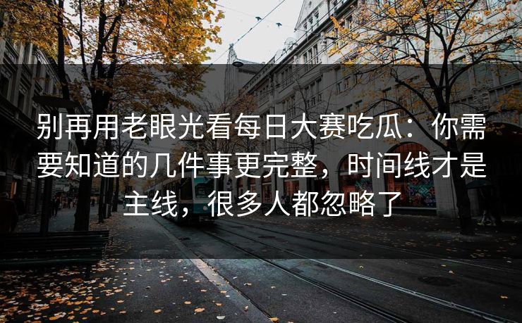 别再用老眼光看每日大赛吃瓜:你需要知道的几件事更完整,时间线才是主线,很多人都忽略了 别再用老眼光看每日大赛吃瓜:你需要知道的几件事更完整,时间线才是主线,很多人都忽略了