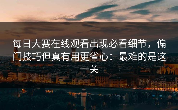 每日大赛在线观看出现必看细节，偏门技巧但真有用更省心：最难的是这一关