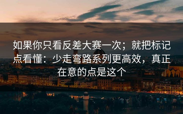 如果你只看反差大赛一次；就把标记点看懂：少走弯路系列更高效，真正在意的点是这个