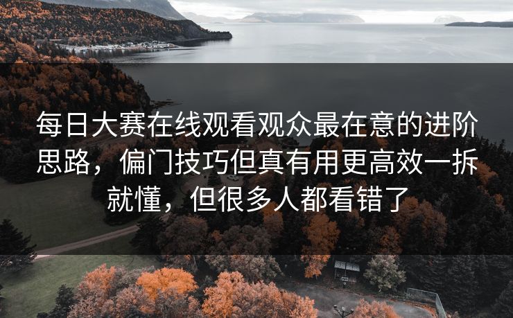 每日大赛在线观看观众最在意的进阶思路，偏门技巧但真有用更高效一拆就懂，但很多人都看错了