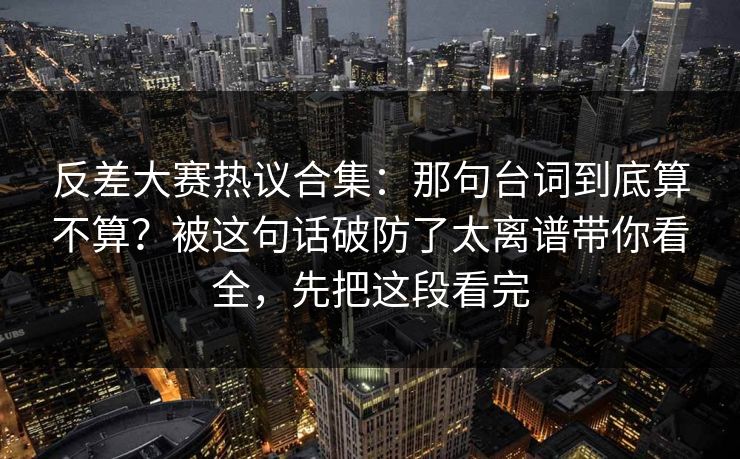 反差大赛热议合集：那句台词到底算不算？被这句话破防了太离谱带你看全，先把这段看完