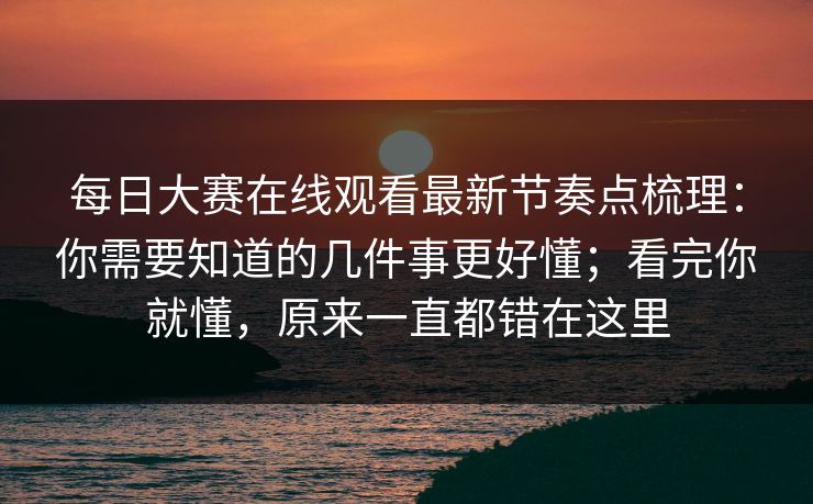 每日大赛在线观看最新节奏点梳理：你需要知道的几件事更好懂；看完你就懂，原来一直都错在这里
