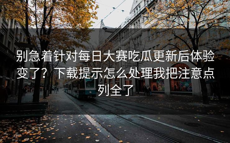 别急着针对每日大赛吃瓜更新后体验变了？下载提示怎么处理我把注意点列全了