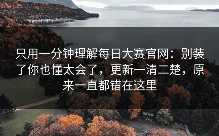 只用一分钟理解每日大赛官网：别装了你也懂太会了，更新一清二楚，原来一直都错在这里