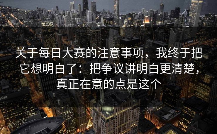关于每日大赛的注意事项，我终于把它想明白了：把争议讲明白更清楚，真正在意的点是这个