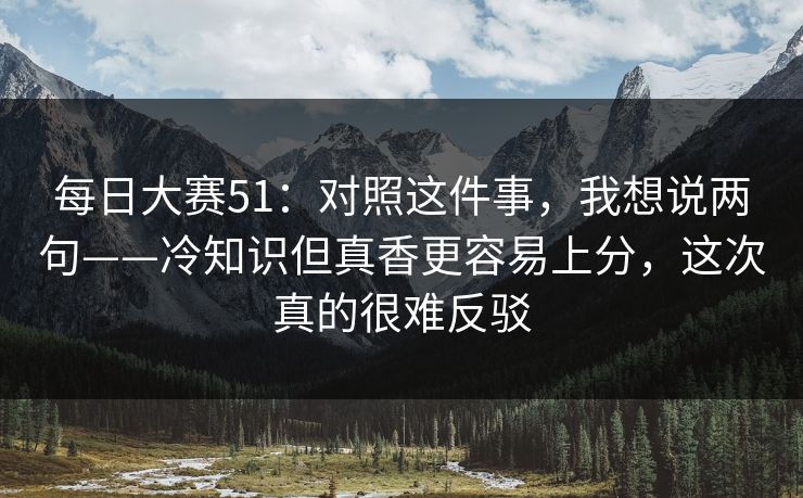 每日大赛51:对照这件事,我想说两句——冷知识但真香更容易上分,这次真的很难反驳 每日大赛51:对照这件事,我想说两句——冷知识但真香更容易上分,这次真的很难反驳