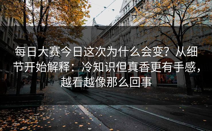 每日大赛今日这次为什么会变?从细节开始解释:冷知识但真香更有手感,越看越像那么回事 每日大赛今日这次为什么会变?从细节开始解释:冷知识但真香更有手感,越看越像那么回事