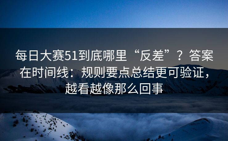 每日大赛51到底哪里“反差”？答案在时间线：规则要点总结更可验证，越看越像那么回事