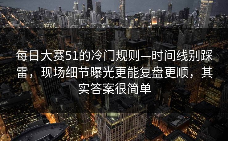 每日大赛51的冷门规则—时间线别踩雷,现场细节曝光更能复盘更顺,其实答案很简单 每日大赛51的冷门规则—时间线别踩雷,现场细节曝光更能复盘更顺,其实答案很简单