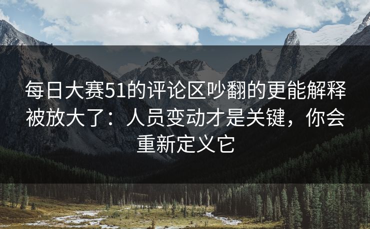 每日大赛51的评论区吵翻的更能解释被放大了:人员变动才是关键,你会重新定义它 每日大赛51的评论区吵翻的更能解释被放大了:人员变动才是关键,你会重新定义它