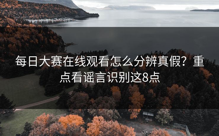 每日大赛在线观看怎么分辨真假?重点看谣言识别这8点 每日大赛在线观看怎么分辨真假?重点看谣言识别这8点