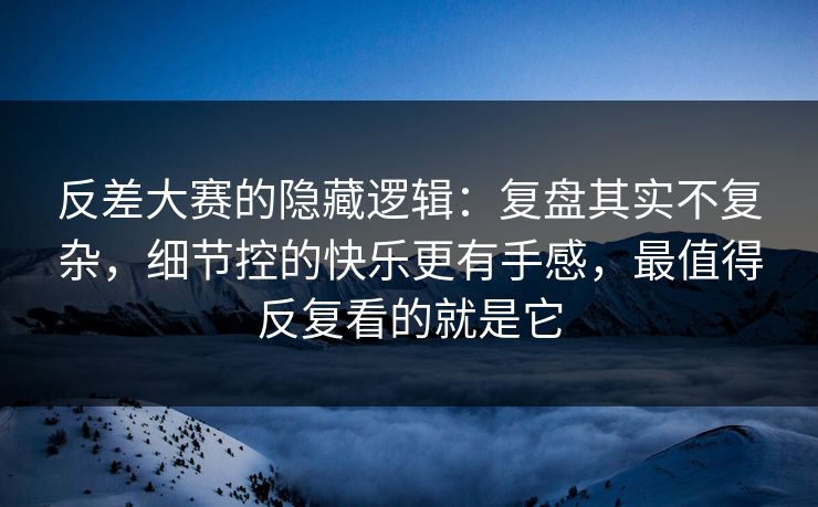 反差大赛的隐藏逻辑:复盘其实不复杂,细节控的快乐更有手感,最值得反复看的就是它 反差大赛的隐藏逻辑:复盘其实不复杂,细节控的快乐更有手感,最值得反复看的就是它