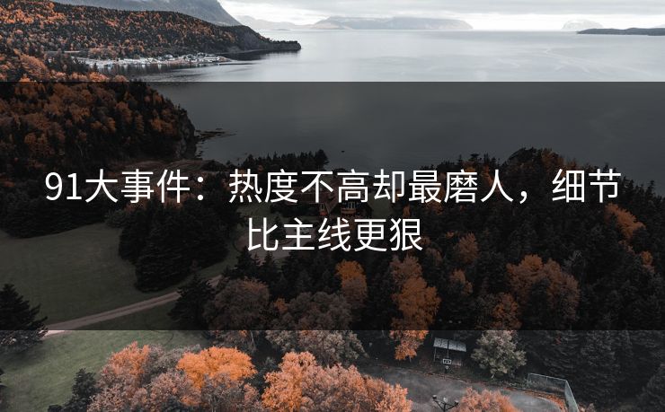 91大事件：热度不高却最磨人，细节比主线更狠
