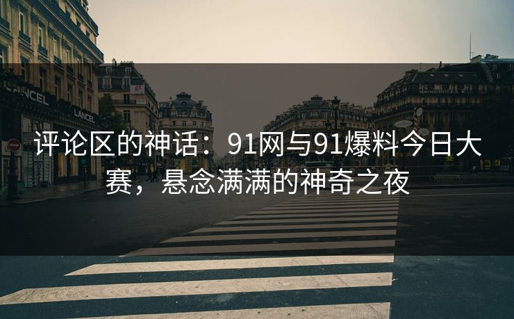 评论区的神话：91网与91爆料今日大赛，悬念满满的神奇之夜