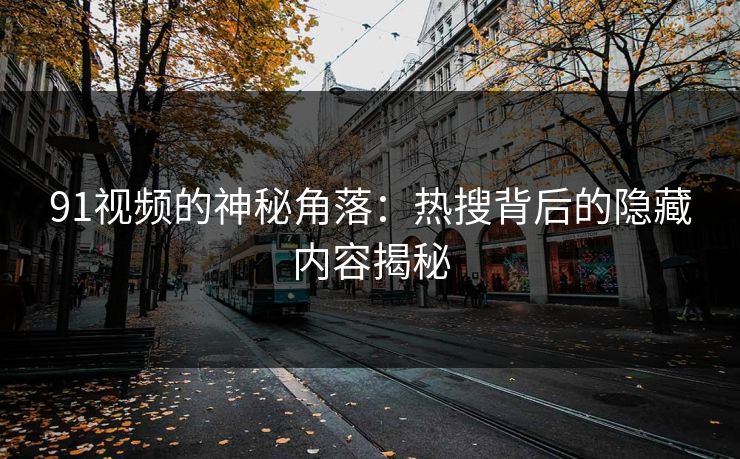 91视频的神秘角落：热搜背后的隐藏内容揭秘