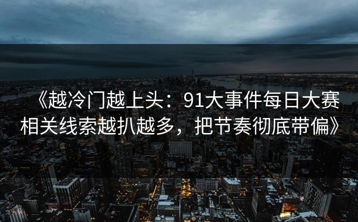 《越冷门越上头：91大事件每日大赛相关线索越扒越多，把节奏彻底带偏》
