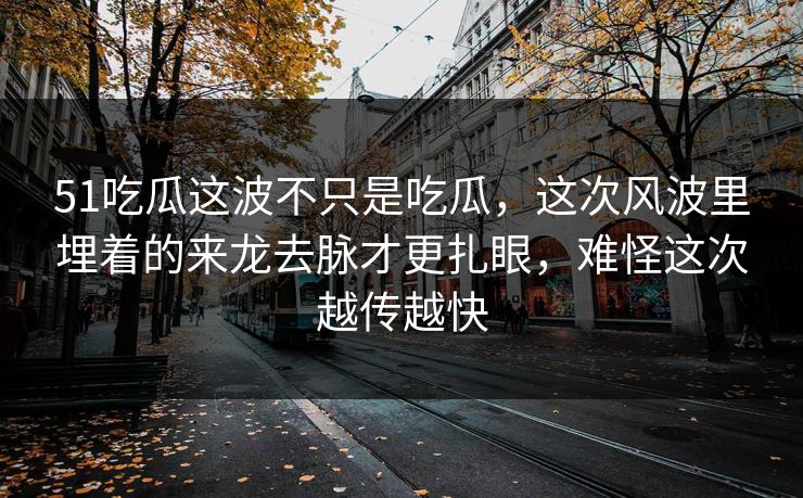51吃瓜这波不只是吃瓜，这次风波里埋着的来龙去脉才更扎眼，难怪这次越传越快