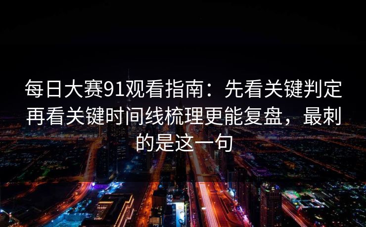 每日大赛91观看指南：先看关键判定再看关键时间线梳理更能复盘，最刺的是这一句