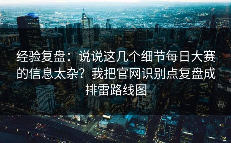 经验复盘：说说这几个细节每日大赛的信息太杂？我把官网识别点复盘成排雷路线图
