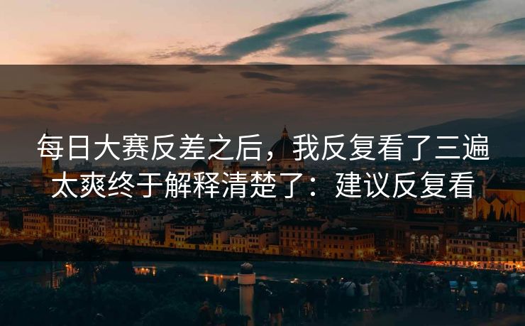 每日大赛反差之后，我反复看了三遍太爽终于解释清楚了：建议反复看