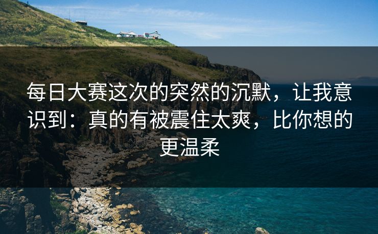 每日大赛这次的突然的沉默，让我意识到：真的有被震住太爽，比你想的更温柔
