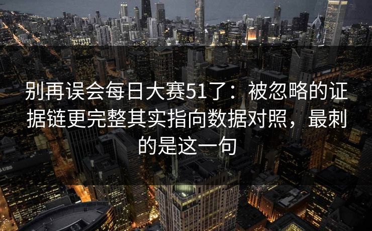 别再误会每日大赛51了：被忽略的证据链更完整其实指向数据对照，最刺的是这一句