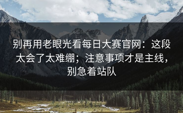 别再用老眼光看每日大赛官网:这段太会了太难绷;注意事项才是主线,别急着站队 别再用老眼光看每日大赛官网:这段太会了太难绷;注意事项才是主线,别急着站队