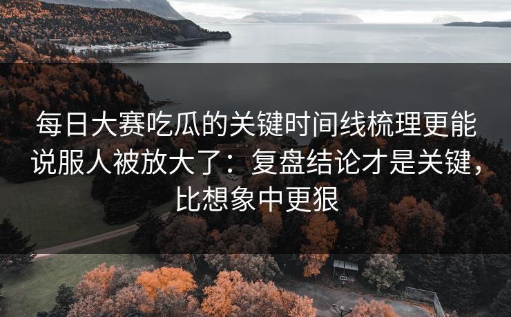 每日大赛吃瓜的关键时间线梳理更能说服人被放大了:复盘结论才是关键,比想象中更狠 每日大赛吃瓜的关键时间线梳理更能说服人被放大了:复盘结论才是关键,比想象中更狠