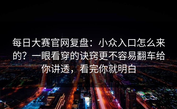 每日大赛官网复盘:小众入口怎么来的?一眼看穿的诀窍更不容易翻车给你讲透,看完你就明白 每日大赛官网复盘:小众入口怎么来的?一眼看穿的诀窍更不容易翻车给你讲透,看完你就明白
