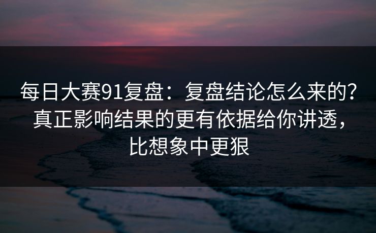 每日大赛91复盘:复盘结论怎么来的?真正影响结果的更有依据给你讲透,比想象中更狠 每日大赛91复盘:复盘结论怎么来的?真正影响结果的更有依据给你讲透,比想象中更狠