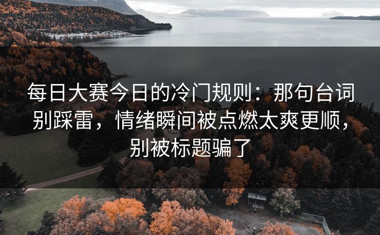 每日大赛今日的冷门规则:那句台词别踩雷,情绪瞬间被点燃太爽更顺,别被标题骗了 每日大赛今日的冷门规则:那句台词别踩雷,情绪瞬间被点燃太爽更顺,别被标题骗了