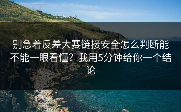 别急着反差大赛链接安全怎么判断能不能一眼看懂？我用5分钟给你一个结论