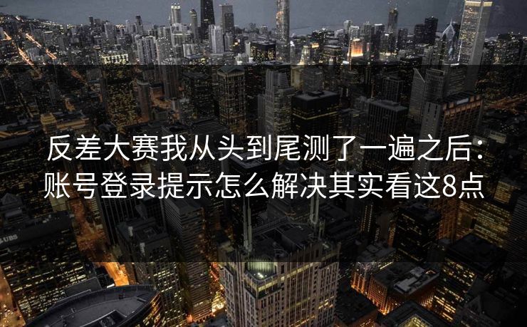 反差大赛我从头到尾测了一遍之后：账号登录提示怎么解决其实看这8点