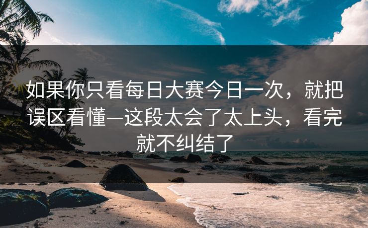 如果你只看每日大赛今日一次，就把误区看懂—这段太会了太上头，看完就不纠结了