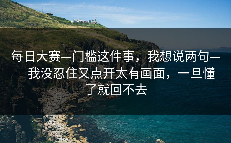 每日大赛—门槛这件事，我想说两句——我没忍住又点开太有画面，一旦懂了就回不去