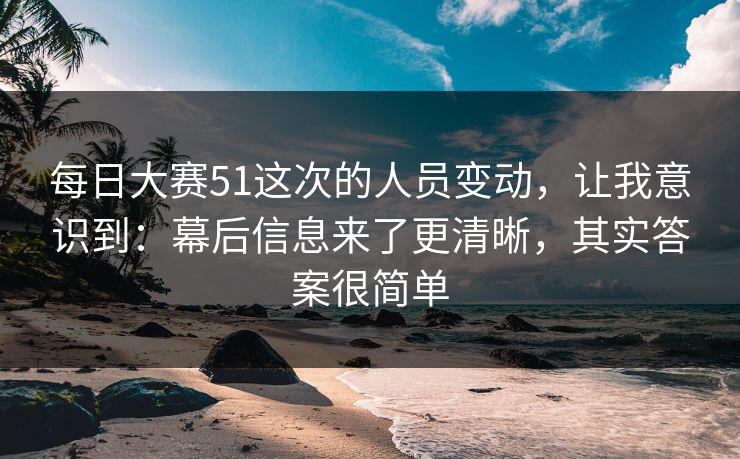 每日大赛51这次的人员变动,让我意识到:幕后信息来了更清晰,其实答案很简单 每日大赛51这次的人员变动,让我意识到:幕后信息来了更清晰,其实答案很简单