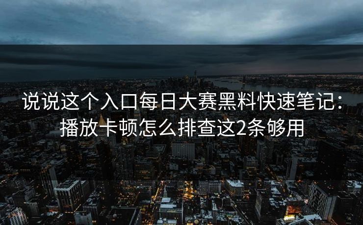 说说这个入口每日大赛黑料快速笔记:播放卡顿怎么排查这2条够用 说说这个入口每日大赛黑料快速笔记:播放卡顿怎么排查这2条够用